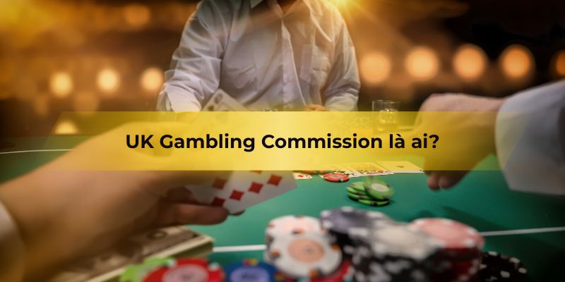 UK Gambling Commissionnquản lý tất cả hoạt động cờ bạc tại Anh